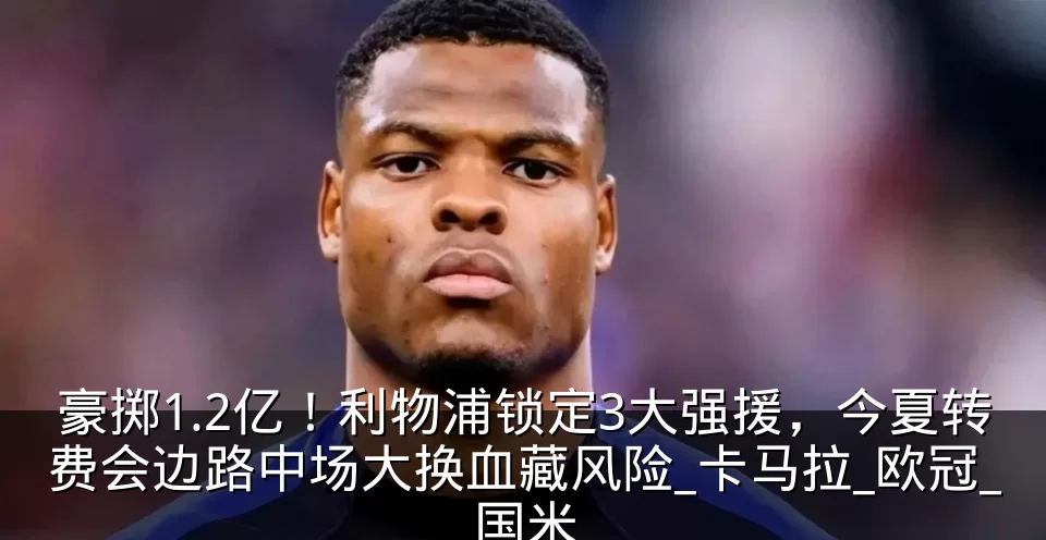 豪掷1.2亿！利物浦锁定3大强援，今夏转费会边路中场大换血藏风险_卡马拉_欧冠_国米